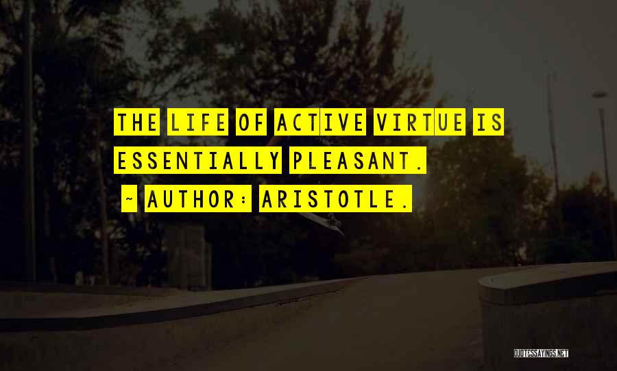 Aristotle. Quotes: The Life Of Active Virtue Is Essentially Pleasant.