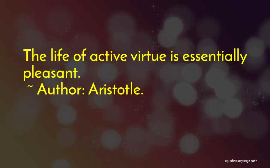 Aristotle. Quotes: The Life Of Active Virtue Is Essentially Pleasant.