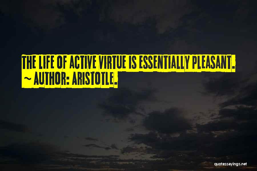 Aristotle. Quotes: The Life Of Active Virtue Is Essentially Pleasant.