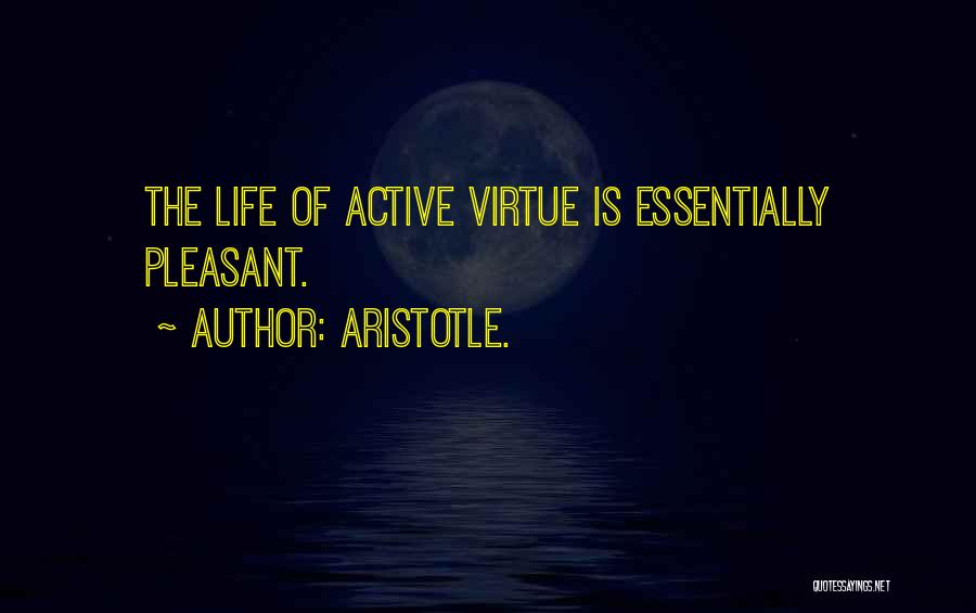 Aristotle. Quotes: The Life Of Active Virtue Is Essentially Pleasant.