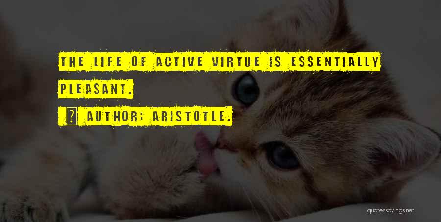 Aristotle. Quotes: The Life Of Active Virtue Is Essentially Pleasant.