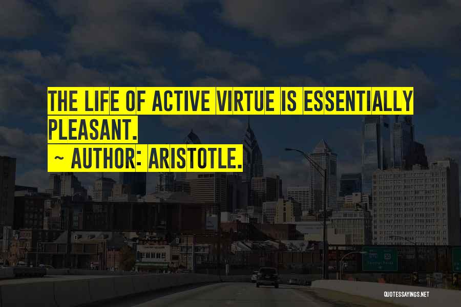Aristotle. Quotes: The Life Of Active Virtue Is Essentially Pleasant.