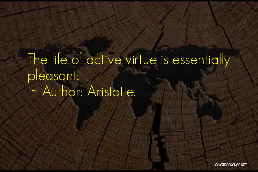 Aristotle. Quotes: The Life Of Active Virtue Is Essentially Pleasant.