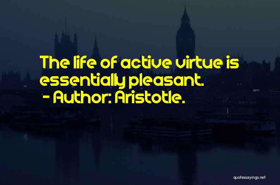 Aristotle. Quotes: The Life Of Active Virtue Is Essentially Pleasant.