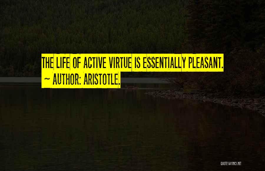 Aristotle. Quotes: The Life Of Active Virtue Is Essentially Pleasant.