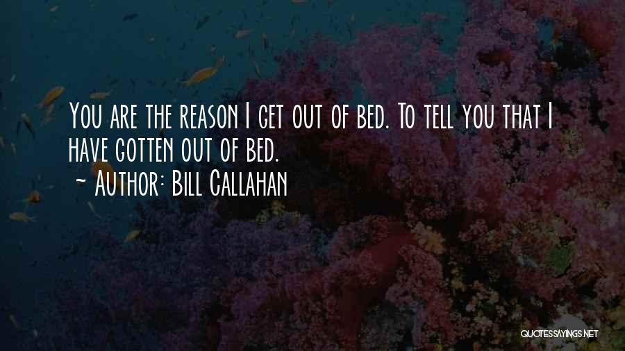 Bill Callahan Quotes: You Are The Reason I Get Out Of Bed. To Tell You That I Have Gotten Out Of Bed.