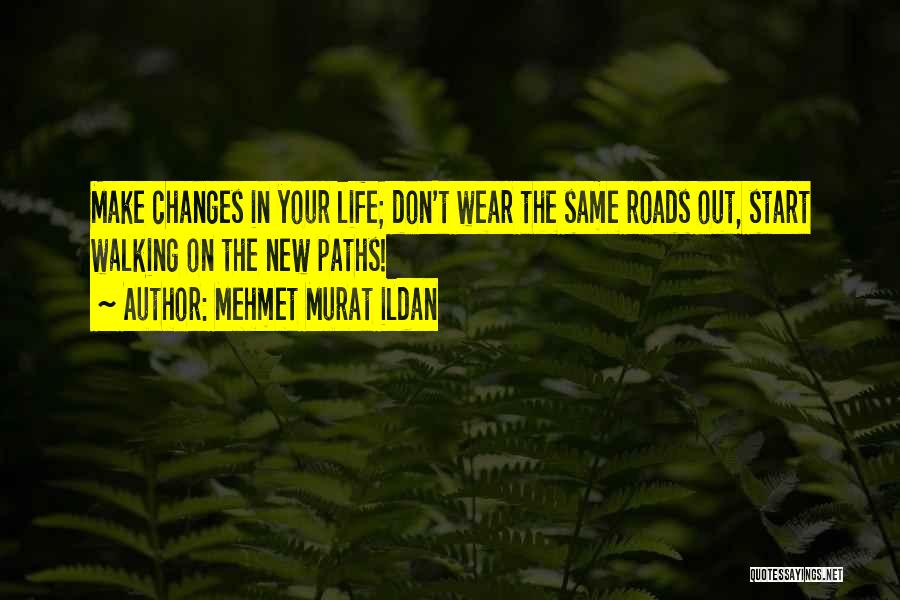 Mehmet Murat Ildan Quotes: Make Changes In Your Life; Don't Wear The Same Roads Out, Start Walking On The New Paths!