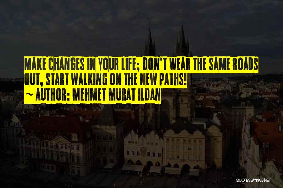 Mehmet Murat Ildan Quotes: Make Changes In Your Life; Don't Wear The Same Roads Out, Start Walking On The New Paths!