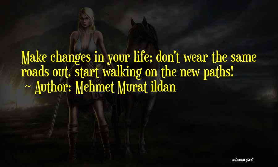 Mehmet Murat Ildan Quotes: Make Changes In Your Life; Don't Wear The Same Roads Out, Start Walking On The New Paths!