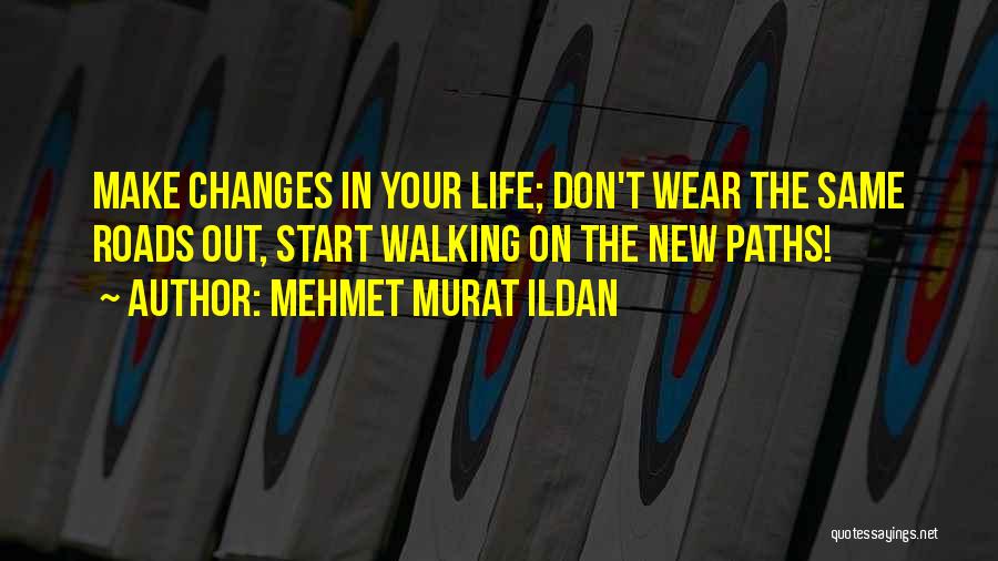 Mehmet Murat Ildan Quotes: Make Changes In Your Life; Don't Wear The Same Roads Out, Start Walking On The New Paths!