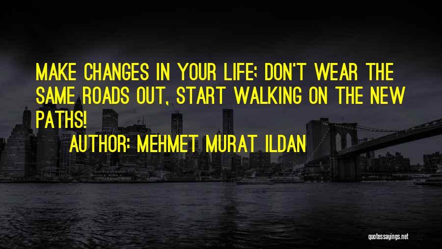 Mehmet Murat Ildan Quotes: Make Changes In Your Life; Don't Wear The Same Roads Out, Start Walking On The New Paths!