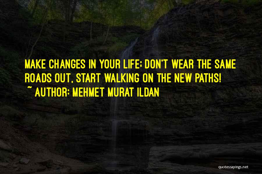 Mehmet Murat Ildan Quotes: Make Changes In Your Life; Don't Wear The Same Roads Out, Start Walking On The New Paths!