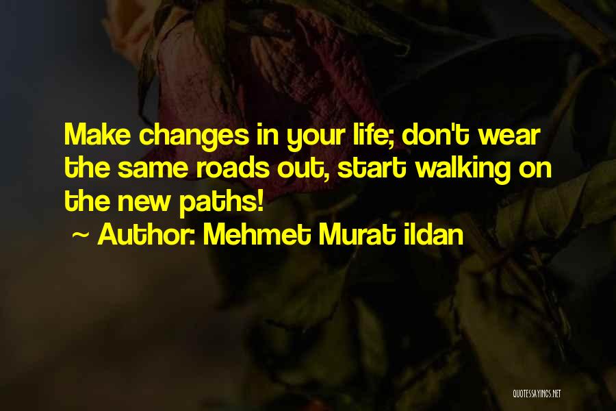 Mehmet Murat Ildan Quotes: Make Changes In Your Life; Don't Wear The Same Roads Out, Start Walking On The New Paths!