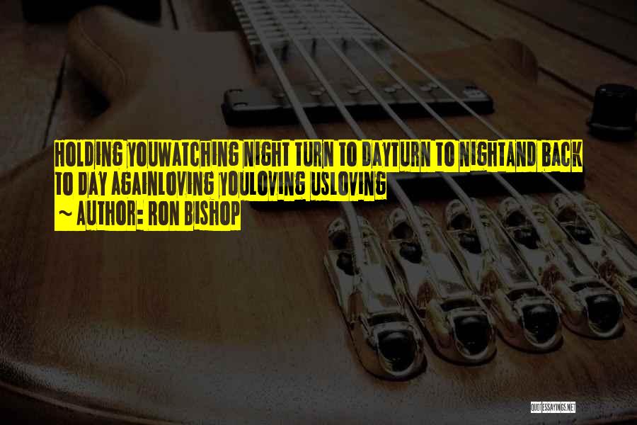 Ron Bishop Quotes: Holding Youwatching Night Turn To Dayturn To Nightand Back To Day Againloving Youloving Usloving