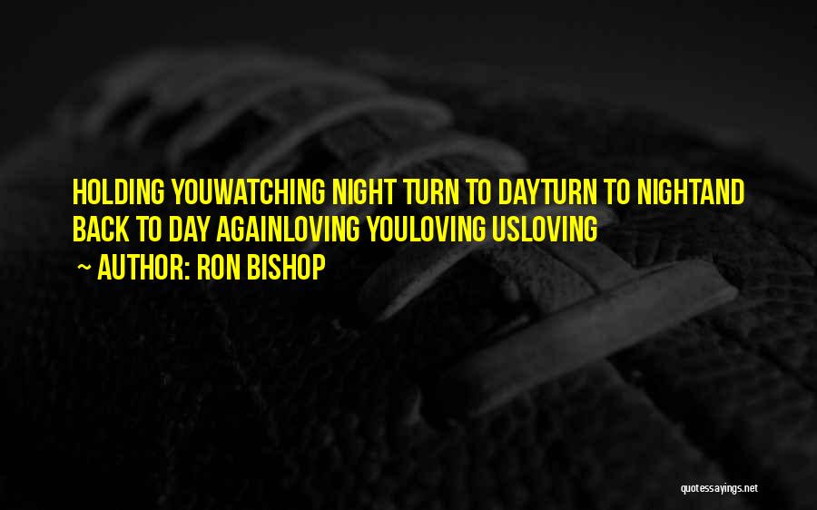 Ron Bishop Quotes: Holding Youwatching Night Turn To Dayturn To Nightand Back To Day Againloving Youloving Usloving