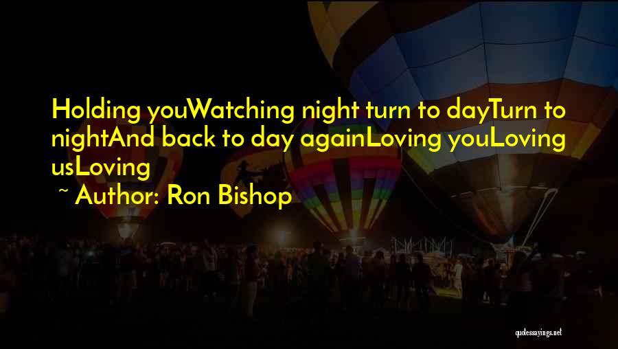 Ron Bishop Quotes: Holding Youwatching Night Turn To Dayturn To Nightand Back To Day Againloving Youloving Usloving