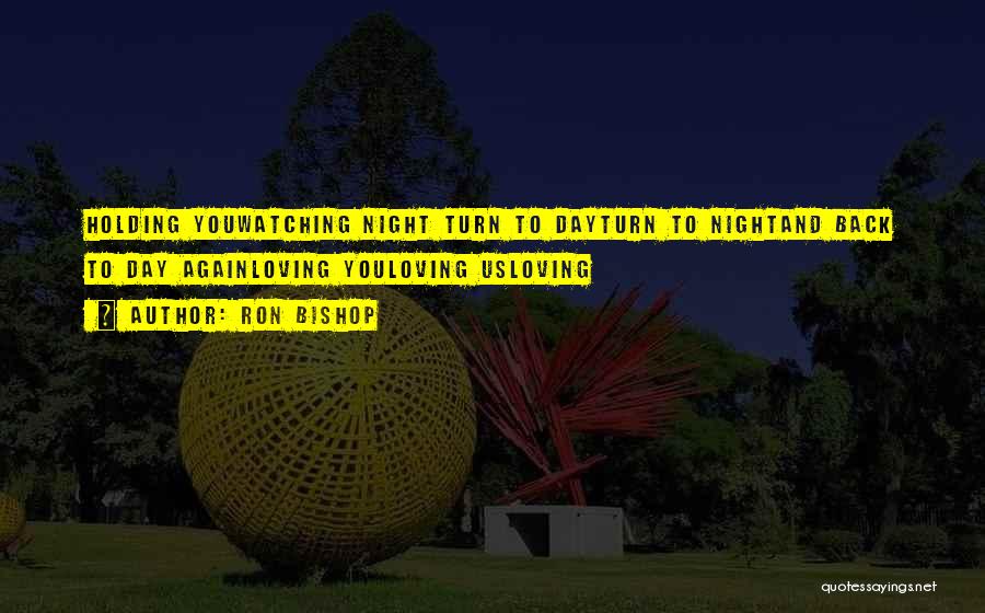 Ron Bishop Quotes: Holding Youwatching Night Turn To Dayturn To Nightand Back To Day Againloving Youloving Usloving