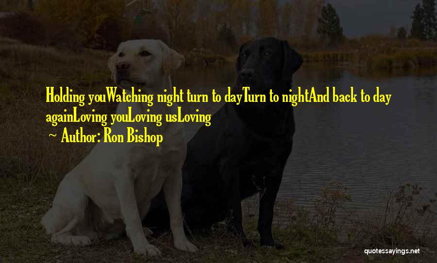 Ron Bishop Quotes: Holding Youwatching Night Turn To Dayturn To Nightand Back To Day Againloving Youloving Usloving