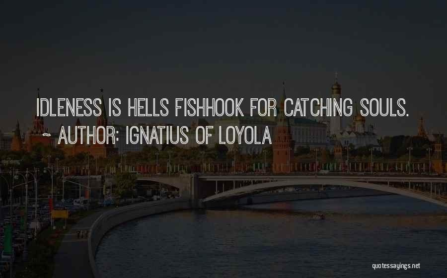 Ignatius Of Loyola Quotes: Idleness Is Hells Fishhook For Catching Souls.