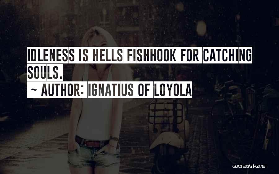 Ignatius Of Loyola Quotes: Idleness Is Hells Fishhook For Catching Souls.