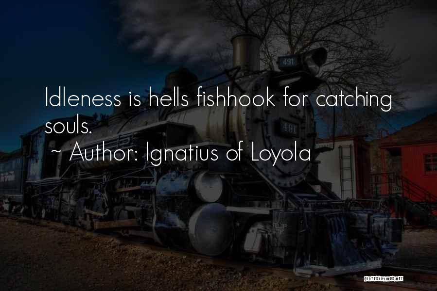 Ignatius Of Loyola Quotes: Idleness Is Hells Fishhook For Catching Souls.