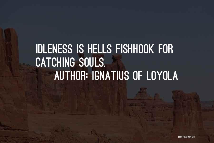 Ignatius Of Loyola Quotes: Idleness Is Hells Fishhook For Catching Souls.