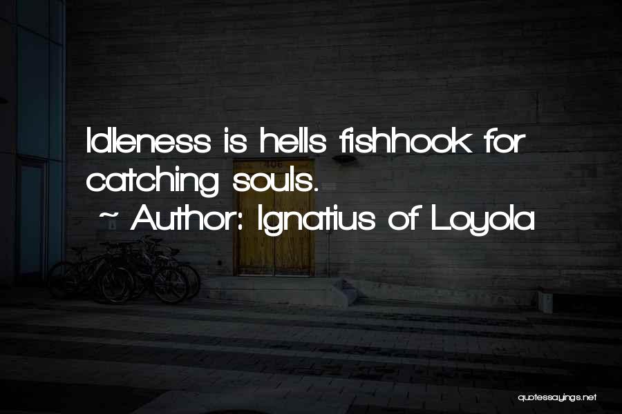 Ignatius Of Loyola Quotes: Idleness Is Hells Fishhook For Catching Souls.