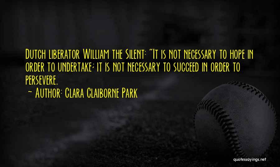 Clara Claiborne Park Quotes: Dutch Liberator William The Silent: It Is Not Necessary To Hope In Order To Undertake; It Is Not Necessary To