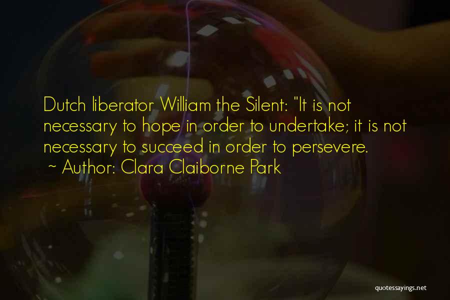 Clara Claiborne Park Quotes: Dutch Liberator William The Silent: It Is Not Necessary To Hope In Order To Undertake; It Is Not Necessary To