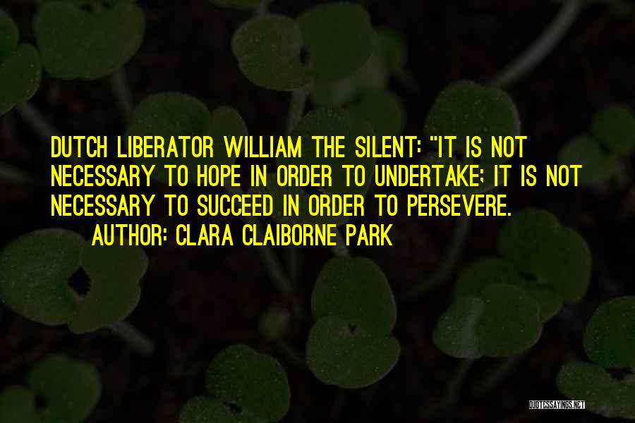 Clara Claiborne Park Quotes: Dutch Liberator William The Silent: It Is Not Necessary To Hope In Order To Undertake; It Is Not Necessary To