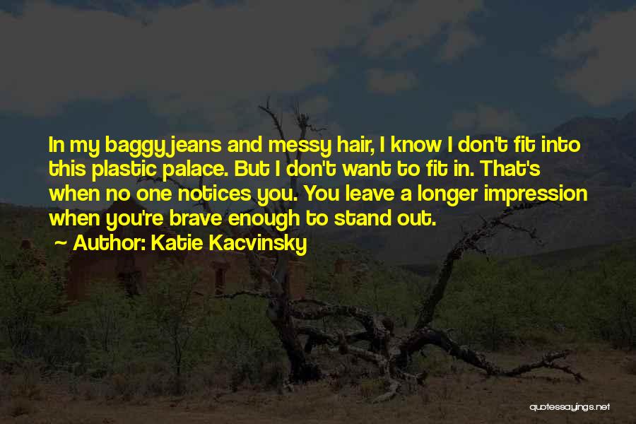 Katie Kacvinsky Quotes: In My Baggy Jeans And Messy Hair, I Know I Don't Fit Into This Plastic Palace. But I Don't Want