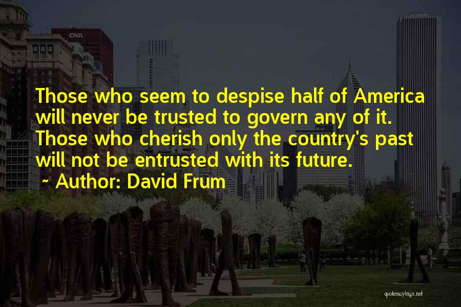 David Frum Quotes: Those Who Seem To Despise Half Of America Will Never Be Trusted To Govern Any Of It. Those Who Cherish