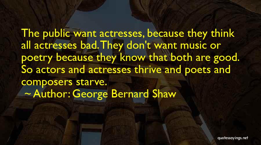 George Bernard Shaw Quotes: The Public Want Actresses, Because They Think All Actresses Bad. They Don't Want Music Or Poetry Because They Know That