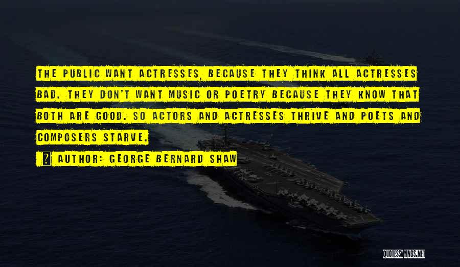 George Bernard Shaw Quotes: The Public Want Actresses, Because They Think All Actresses Bad. They Don't Want Music Or Poetry Because They Know That