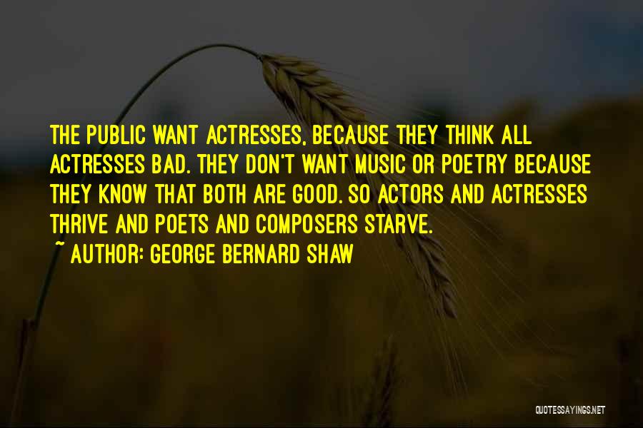 George Bernard Shaw Quotes: The Public Want Actresses, Because They Think All Actresses Bad. They Don't Want Music Or Poetry Because They Know That