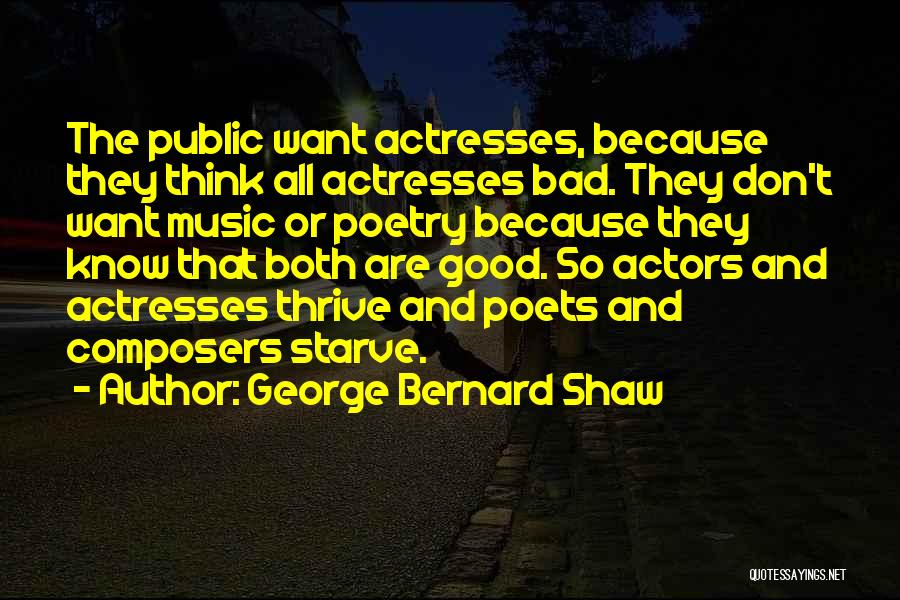 George Bernard Shaw Quotes: The Public Want Actresses, Because They Think All Actresses Bad. They Don't Want Music Or Poetry Because They Know That