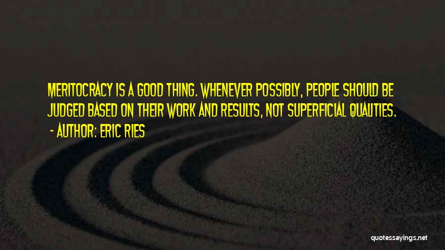 Eric Ries Quotes: Meritocracy Is A Good Thing. Whenever Possibly, People Should Be Judged Based On Their Work And Results, Not Superficial Qualities.