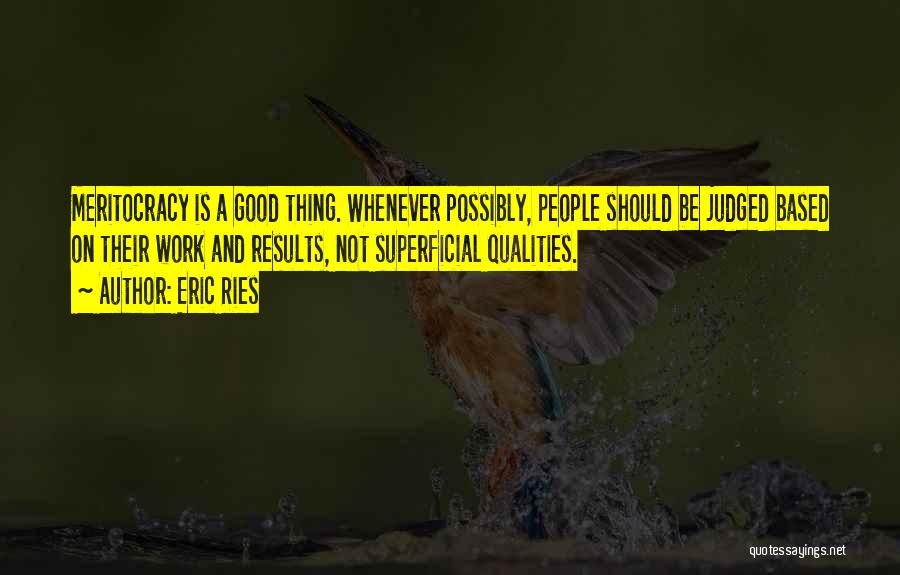 Eric Ries Quotes: Meritocracy Is A Good Thing. Whenever Possibly, People Should Be Judged Based On Their Work And Results, Not Superficial Qualities.