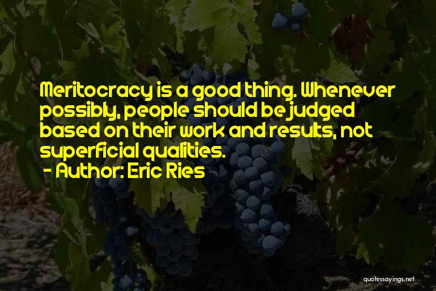 Eric Ries Quotes: Meritocracy Is A Good Thing. Whenever Possibly, People Should Be Judged Based On Their Work And Results, Not Superficial Qualities.