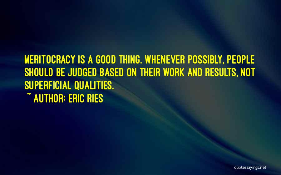 Eric Ries Quotes: Meritocracy Is A Good Thing. Whenever Possibly, People Should Be Judged Based On Their Work And Results, Not Superficial Qualities.