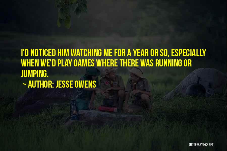 Jesse Owens Quotes: I'd Noticed Him Watching Me For A Year Or So, Especially When We'd Play Games Where There Was Running Or