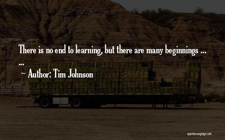 Tim Johnson Quotes: There Is No End To Learning, But There Are Many Beginnings ... ...