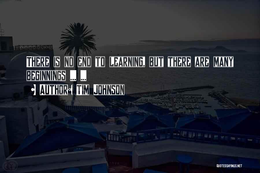 Tim Johnson Quotes: There Is No End To Learning, But There Are Many Beginnings ... ...