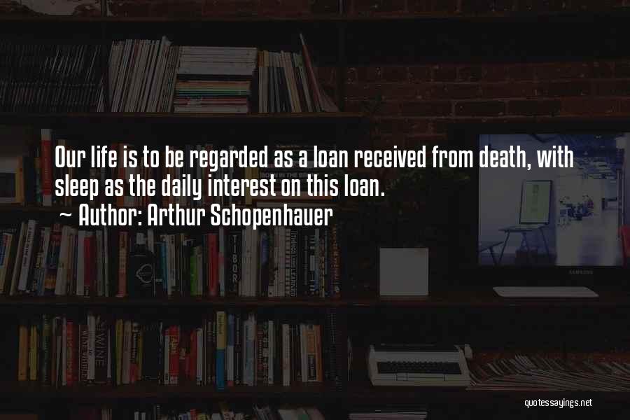 Arthur Schopenhauer Quotes: Our Life Is To Be Regarded As A Loan Received From Death, With Sleep As The Daily Interest On This