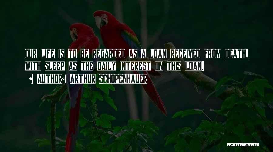 Arthur Schopenhauer Quotes: Our Life Is To Be Regarded As A Loan Received From Death, With Sleep As The Daily Interest On This