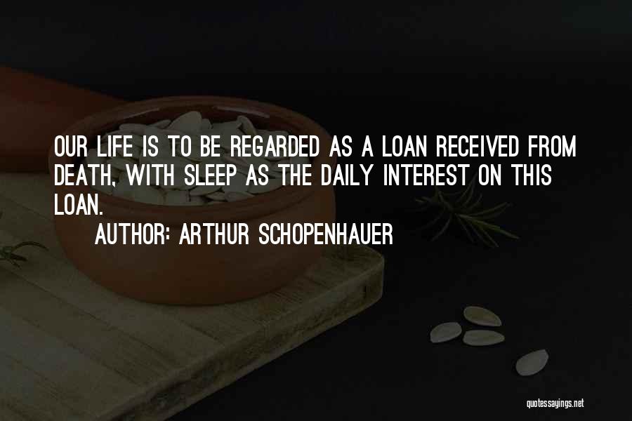 Arthur Schopenhauer Quotes: Our Life Is To Be Regarded As A Loan Received From Death, With Sleep As The Daily Interest On This