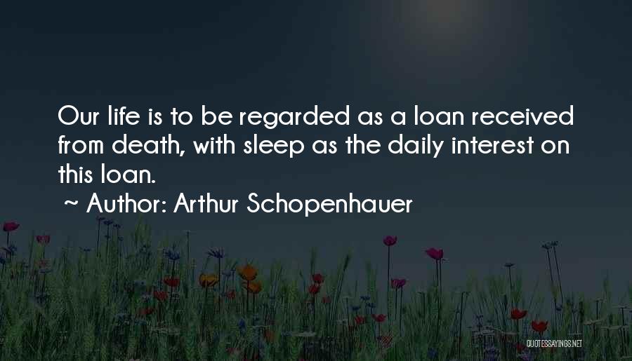 Arthur Schopenhauer Quotes: Our Life Is To Be Regarded As A Loan Received From Death, With Sleep As The Daily Interest On This