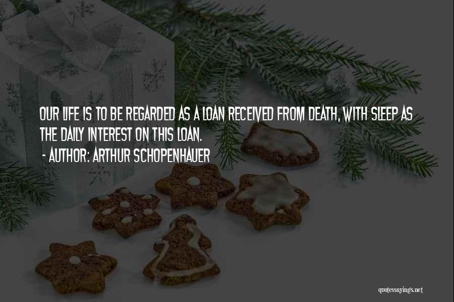 Arthur Schopenhauer Quotes: Our Life Is To Be Regarded As A Loan Received From Death, With Sleep As The Daily Interest On This