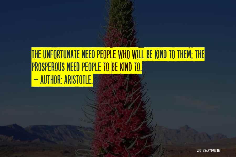 Aristotle. Quotes: The Unfortunate Need People Who Will Be Kind To Them; The Prosperous Need People To Be Kind To.