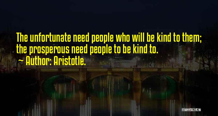 Aristotle. Quotes: The Unfortunate Need People Who Will Be Kind To Them; The Prosperous Need People To Be Kind To.